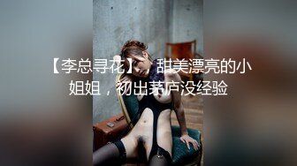 【李总寻花】，甜美漂亮的小姐姐，初出茅庐没经验