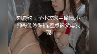 刘夏约同学小攻家中偷情,小帅哥低吟深插,差点被父母发现