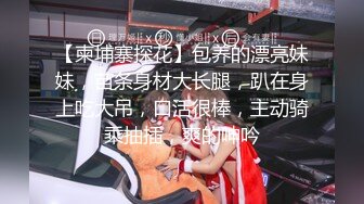 【柬埔寨探花】包养的漂亮妹妹，苗条身材大长腿，趴在身上吃大吊，口活很棒，主动骑乘抽插，爽的呻吟