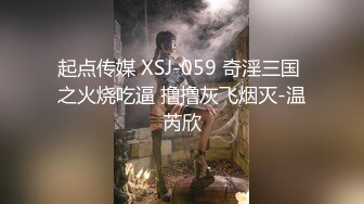 起点传媒 XSJ-059 奇淫三国 之火烧吃逼 撸撸灰飞烟灭-温芮欣