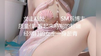 ☀️女主私处☀️☛☛SM系博主 质量佳  看起来特别的粉嫩  经常打的女主一身淤青